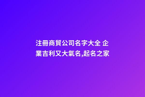 注冊商貿公司名字大全 企業吉利又大氣名,起名之家
